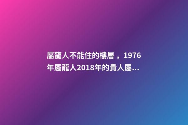屬龍人不能住的樓層，1976年屬龍人2018年的貴人屬相運勢及運程詳解